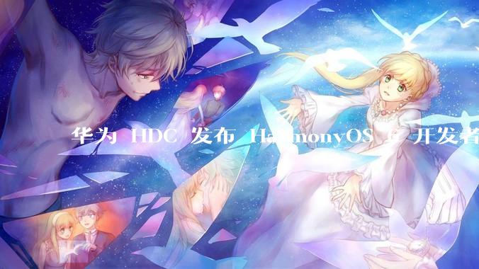 华为 HDC 发布 HarmonyOS 6 开发者 beta 版对应用开发者和鸿蒙生态有哪些影响？