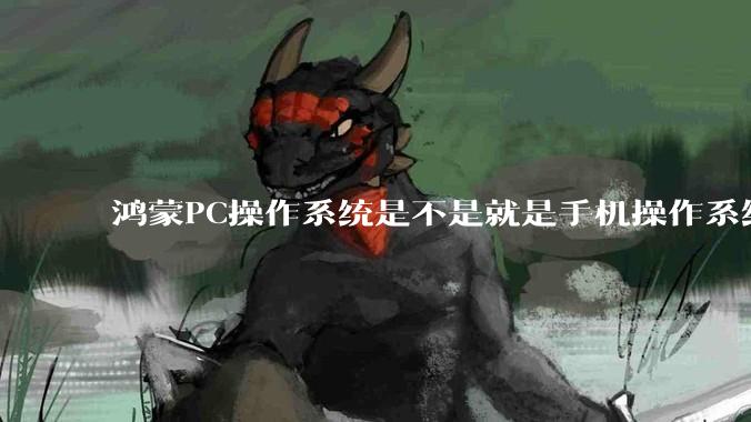 鸿蒙PC操作系统是不是就是手机操作系统？