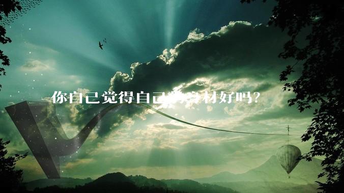你自己觉得自己的身材好吗？