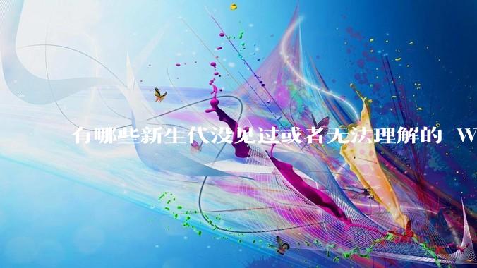 有哪些新生代没见过或者无法理解的 Windows XP 7 时代的事情？