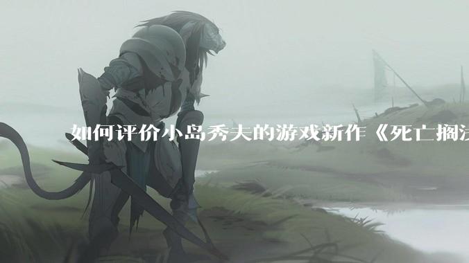 如何评价小岛秀夫的游戏新作《死亡搁浅2：冥滩之上》？