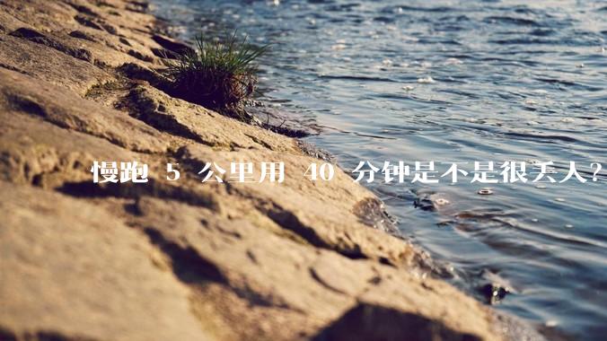 慢跑 5 公里用 40 分钟是不是很丢人？
