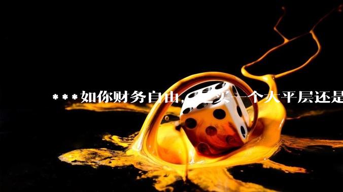 ***如你财务自由，是买一个大平层还是买一个大别墅？