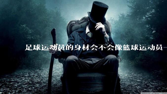 足球运动员的身材会不会像篮球运动员一样朝着巨型化的方向发展？
