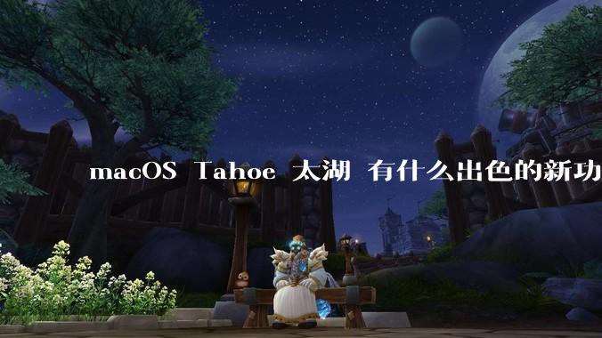 macOS Tahoe 太湖 有什么出色的新功能？