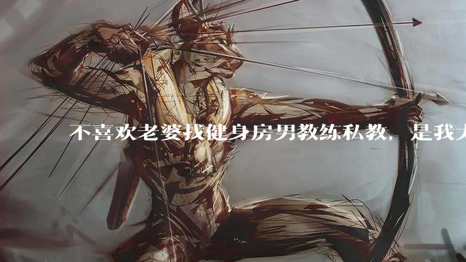 不喜欢老婆找健身房男教练私教，是我太狭隘了吗？