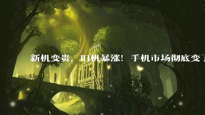 新机变贵，旧机暴涨！手机市场彻底变了……_价格_回收_上游