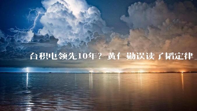 台积电领先10年？黄仁勋误读了韬定律_die_逻辑_华为