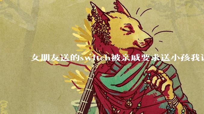 女朋友送的switch被亲戚要求送小孩我该怎么办？
