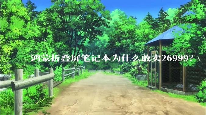 鸿蒙折叠屏笔记本为什么敢卖26999？