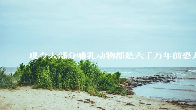 现今大部分哺乳动物都是六千万年前恐龙灭绝后的同一种哺乳动物的后代吗？