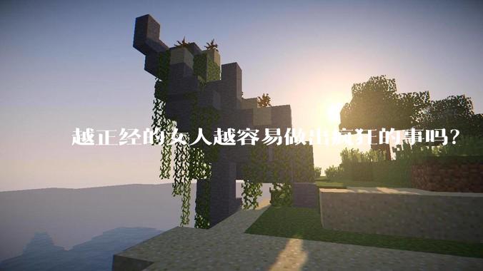 越正经的女人越容易做出疯狂的事吗？