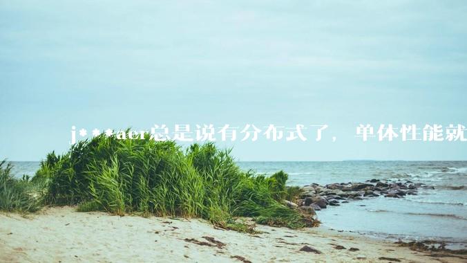 j***aer总是说有分布式了，单体性能就不重要了，这种说法对吗？